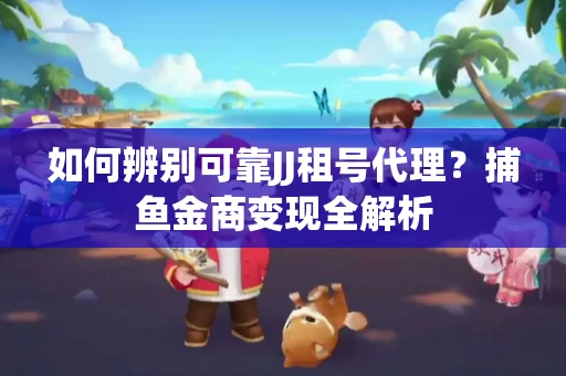 如何辨别可靠JJ租号代理？捕鱼金商变现全解析