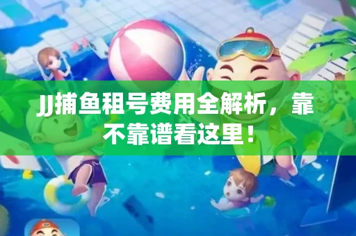 JJ捕鱼租号费用全解析，靠不靠谱看这里！