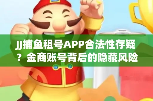 JJ捕鱼租号APP合法性存疑？金商账号背后的隐藏风险揭秘