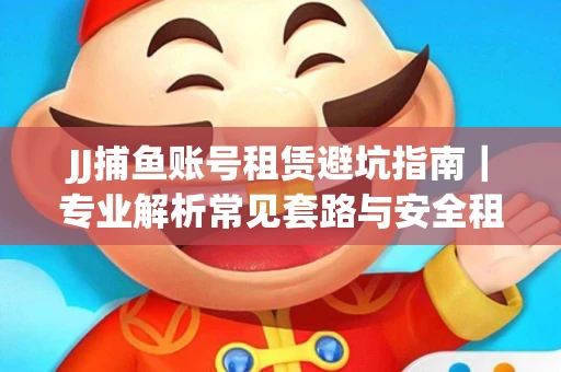 JJ捕鱼账号租赁避坑指南｜专业解析常见套路与安全租号法则