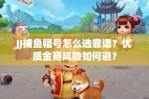 JJ捕鱼租号怎么选靠谱？优质金商风险如何避？