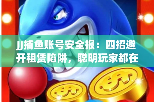 JJ捕鱼账号安全报：四招避开租赁陷阱，聪明玩家都在做