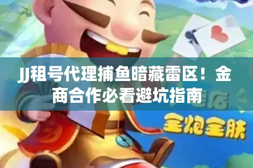 JJ租号代理捕鱼暗藏雷区！金商合作必看避坑指南