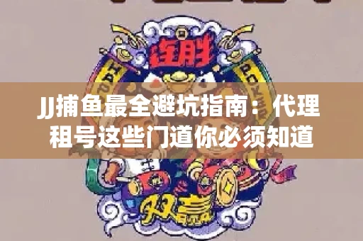 JJ捕鱼最全避坑指南：代理租号这些门道你必须知道