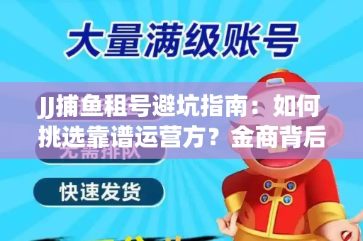 JJ捕鱼租号避坑指南：如何挑选靠谱运营方？金商背后竟藏秘密算法