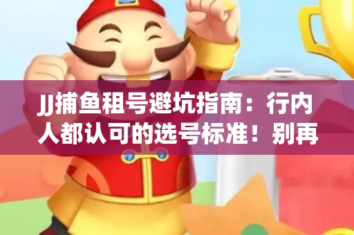 JJ捕鱼租号避坑指南：行内人都认可的选号标准！别再踩雷
