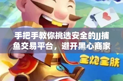 手把手教你挑选安全的JJ捕鱼交易平台，避开黑心商家的六大陷阱