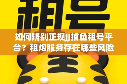 如何辨别正规JJ捕鱼租号平台？租炮服务存在哪些风险暗示及解决方案？