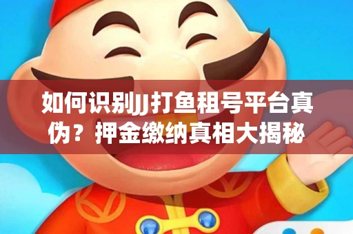 如何识别JJ打鱼租号平台真伪？押金缴纳真相大揭秘