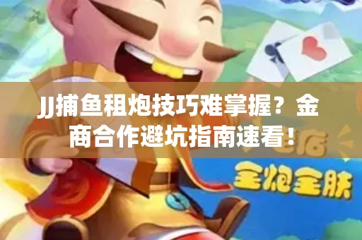 JJ捕鱼租炮技巧难掌握？金商合作避坑指南速看！