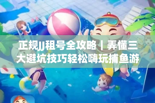 正规JJ租号全攻略｜弄懂三大避坑技巧轻松嗨玩捕鱼游戏
