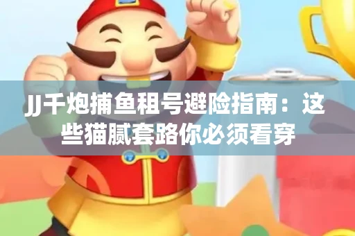 JJ千炮捕鱼租号避险指南：这些猫腻套路你必须看穿