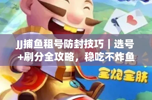 JJ捕鱼租号防封技巧｜选号+刷分全攻略，稳吃不炸鱼！
