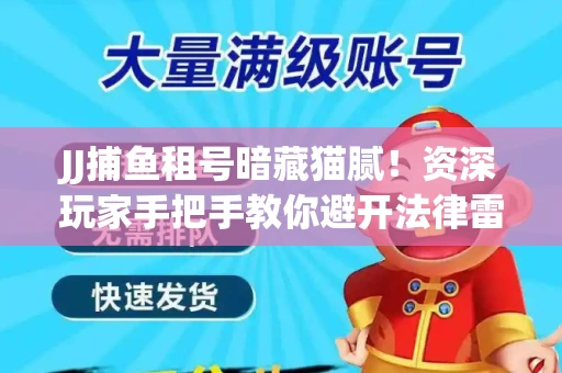 JJ捕鱼租号暗藏猫腻！资深玩家手把手教你避开法律雷区