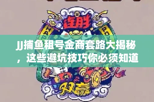 JJ捕鱼租号金商套路大揭秘，这些避坑技巧你必须知道！