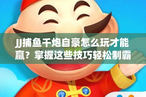 JJ捕鱼千炮自豪怎么玩才能赢？掌握这些技巧轻松制霸